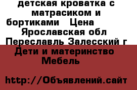 детская кроватка с матрасиком и бортиками › Цена ­ 3 000 - Ярославская обл., Переславль-Залесский г. Дети и материнство » Мебель   